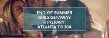End of Summer Girls' Getaway Itinerary: Atlanta to 30A End of Summer Girls' Getaway Itinerary: Atlanta to 30A